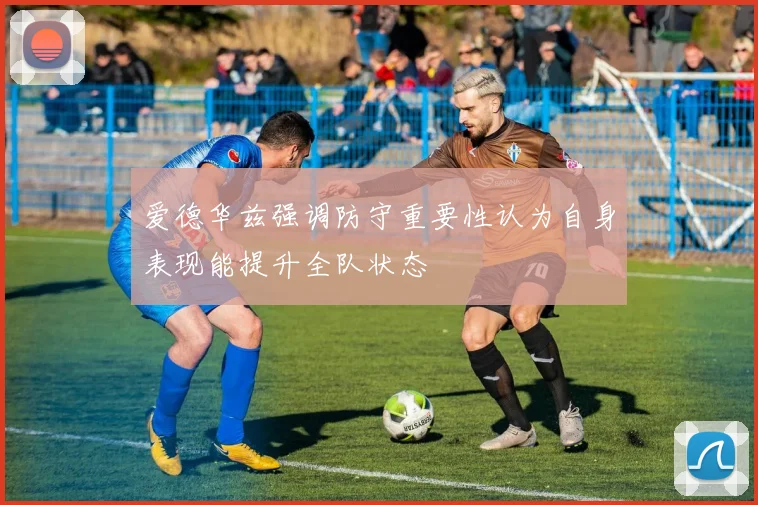 爱德华兹强调防守重要性认为自身表现能提升全队状态
