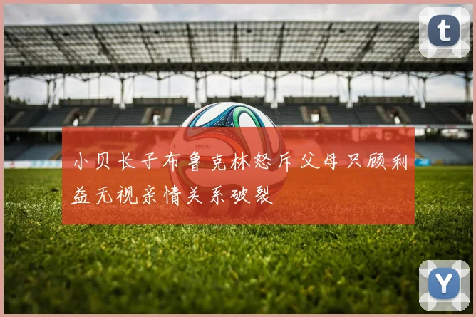 小贝长子布鲁克林怒斥父母只顾利益无视亲情关系破裂