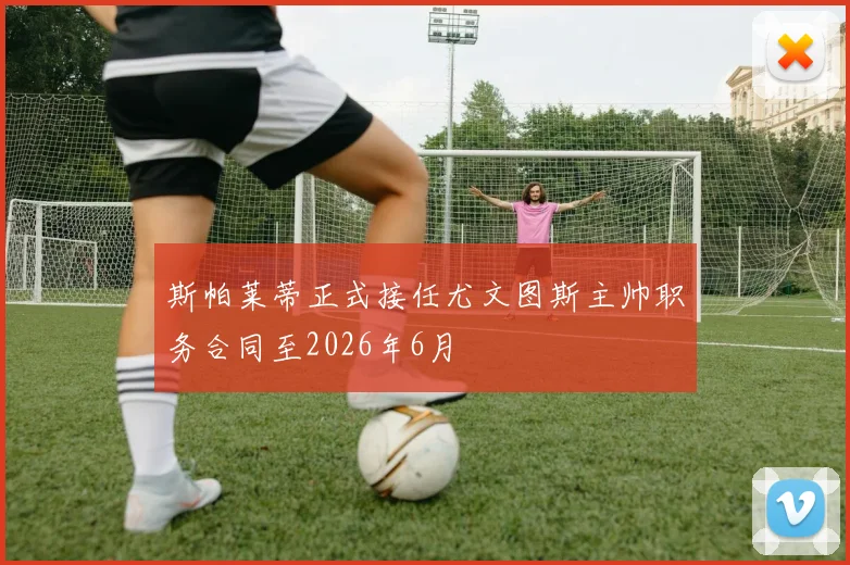 斯帕莱蒂正式接任尤文图斯主帅职务合同至2026年6月