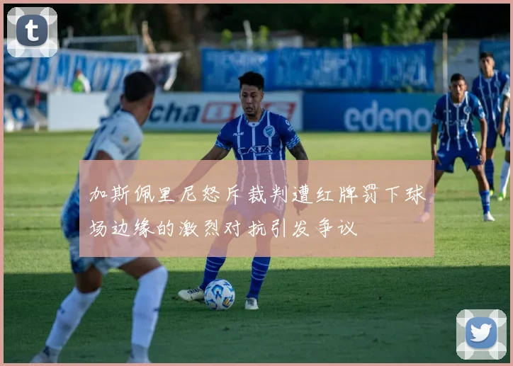 加斯佩里尼怒斥裁判遭红牌罚下球场边缘的激烈对抗引发争议