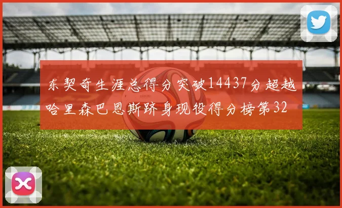 东契奇生涯总得分突破14437分超越哈里森巴恩斯跻身现役得分榜第32位