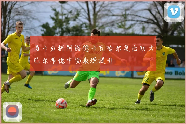 马卡分析阿诺德卡瓦哈尔复出助力巴尔韦德中场表现提升