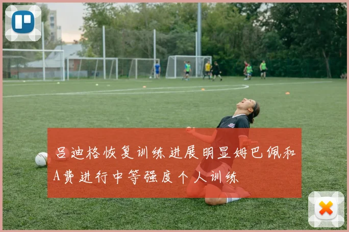 吕迪格恢复训练进展明显姆巴佩和A费进行中等强度个人训练