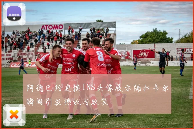 阿德巴约更换INS头像展示隔扣韦尔瞬间引发热议与欢笑