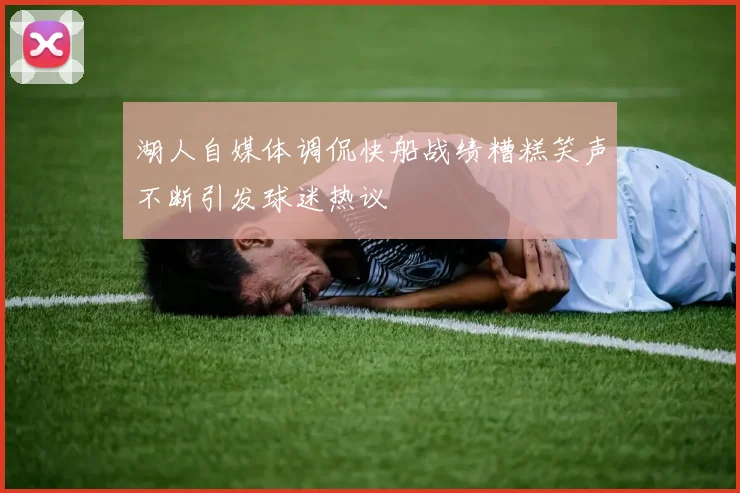 湖人自媒体调侃快船战绩糟糕笑声不断引发球迷热议