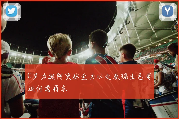 C罗力挺阿莫林全力以赴表现出色奇迹何需再求