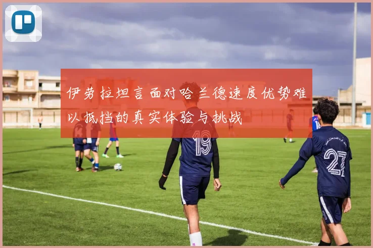 伊劳拉坦言面对哈兰德速度优势难以抵挡的真实体验与挑战