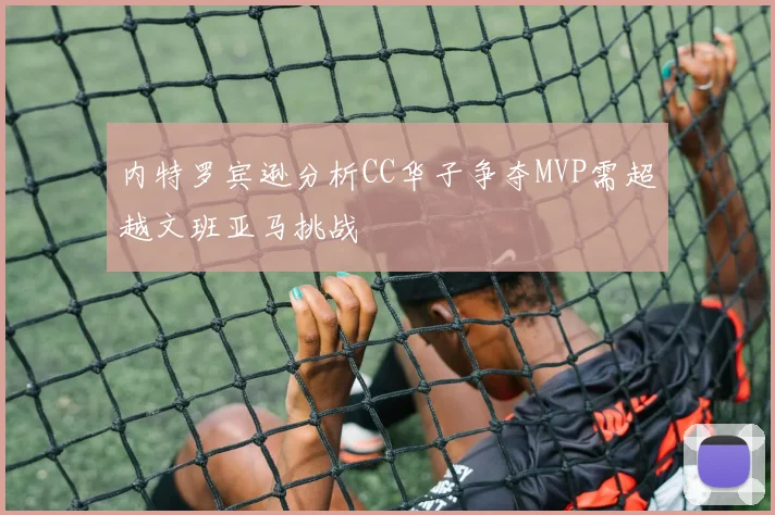内特罗宾逊分析CC华子争夺MVP需超越文班亚马挑战