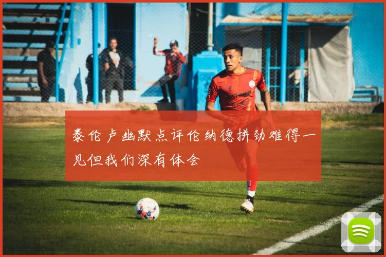 泰伦卢幽默点评伦纳德拼劲难得一见但我们深有体会