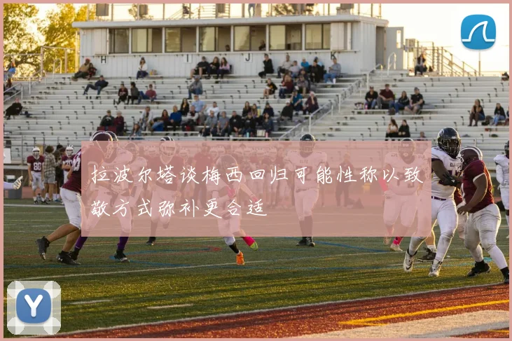 拉波尔塔谈梅西回归可能性称以致敬方式弥补更合适