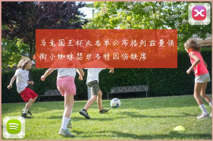 马竞国王杯大名单公布格列兹曼领衔小蜘蛛瑟尔洛特因伤缺席