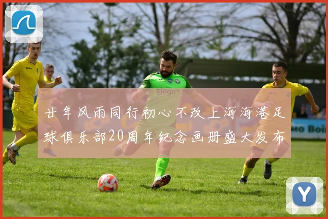 廿年风雨同行初心不改上海海港足球俱乐部20周年纪念画册盛大发布