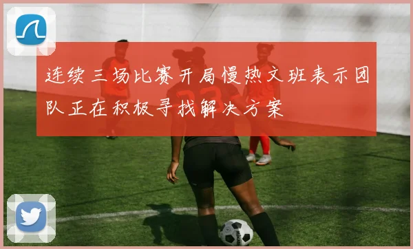 连续三场比赛开局慢热文班表示团队正在积极寻找解决方案