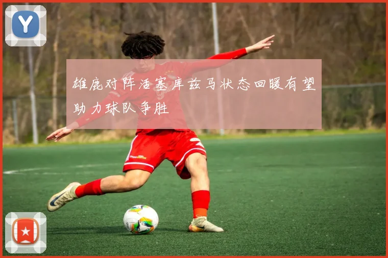 雄鹿对阵活塞库兹马状态回暖有望助力球队争胜