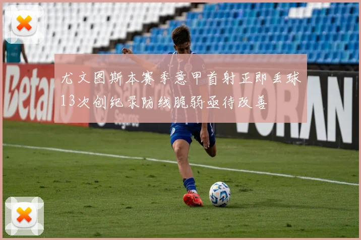 尤文图斯本赛季意甲首射正即丢球13次创纪录防线脆弱亟待改善