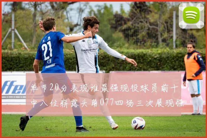 单节20分表现谁最强现役球员前十中八位崭露头角077四场三次展现强大气势