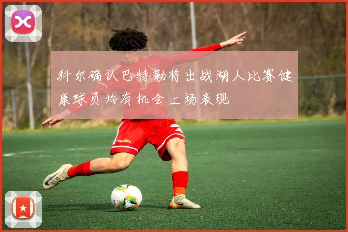 科尔确认巴特勒将出战湖人比赛健康球员均有机会上场表现