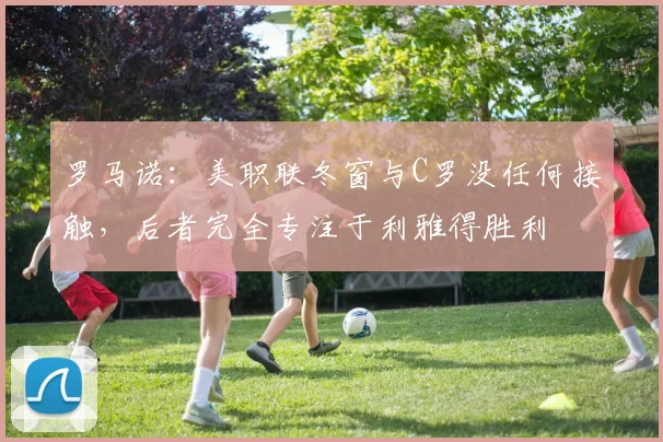 罗马诺：美职联冬窗与C罗没任何接触，后者完全专注于利雅得胜利